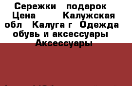 Сережки   подарок › Цена ­ 40 - Калужская обл., Калуга г. Одежда, обувь и аксессуары » Аксессуары   